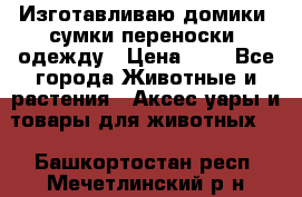 Изготавливаю домики, сумки-переноски, одежду › Цена ­ 1 - Все города Животные и растения » Аксесcуары и товары для животных   . Башкортостан респ.,Мечетлинский р-н